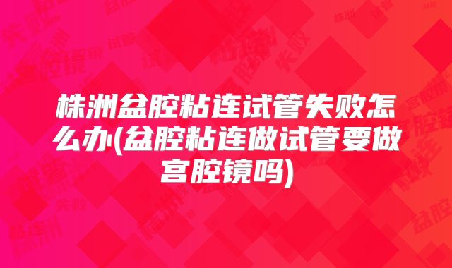 株洲盆腔粘连试管失败怎么办(盆腔粘连做试管要做宫腔镜吗)