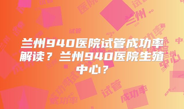 兰州940医院试管成功率解读？兰州940医院生殖中心？