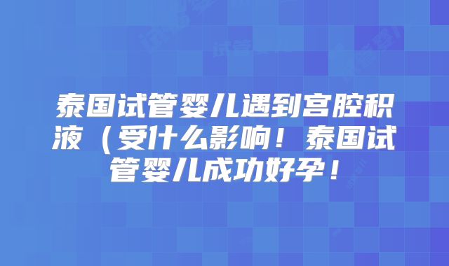 泰国试管婴儿遇到宫腔积液（受什么影响！泰国试管婴儿成功好孕！