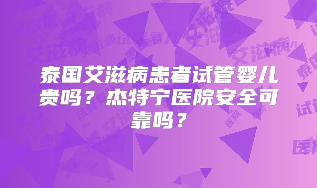 泰国艾滋病患者试管婴儿贵吗？杰特宁医院安全可靠吗？
