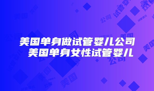 美国单身做试管婴儿公司 美国单身女性试管婴儿