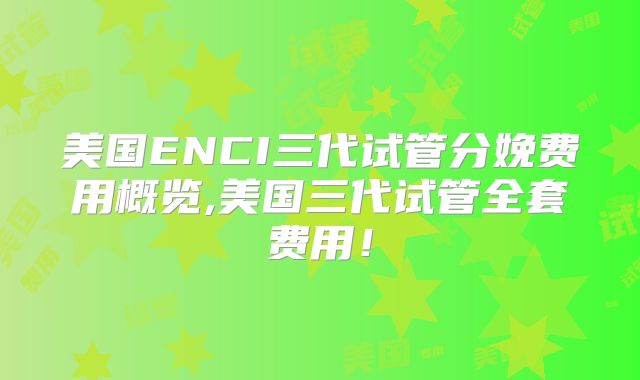 美国ENCI三代试管分娩费用概览,美国三代试管全套费用!
