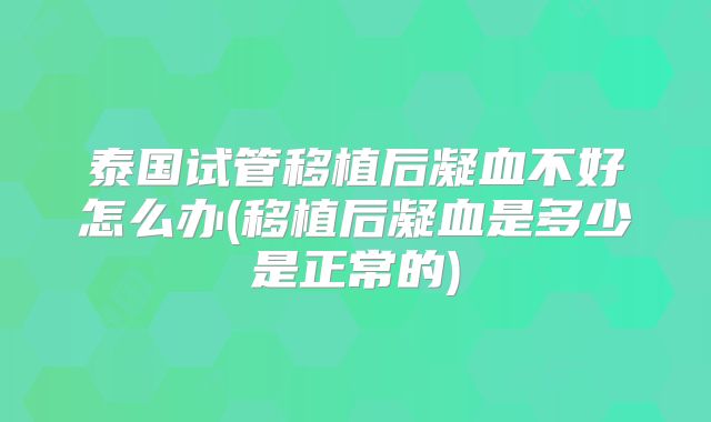 泰国试管移植后凝血不好怎么办(移植后凝血是多少是正常的)