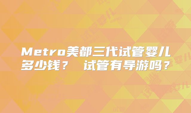 Metro美都三代试管婴儿多少钱? 试管有导游吗?