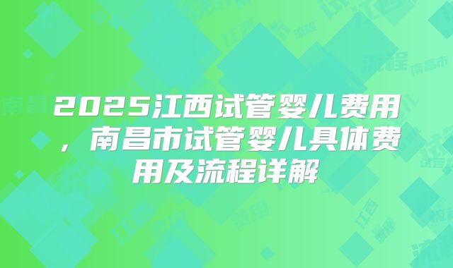 2025江西试管婴儿费用，南昌市试管婴儿具体费用及流程详解
