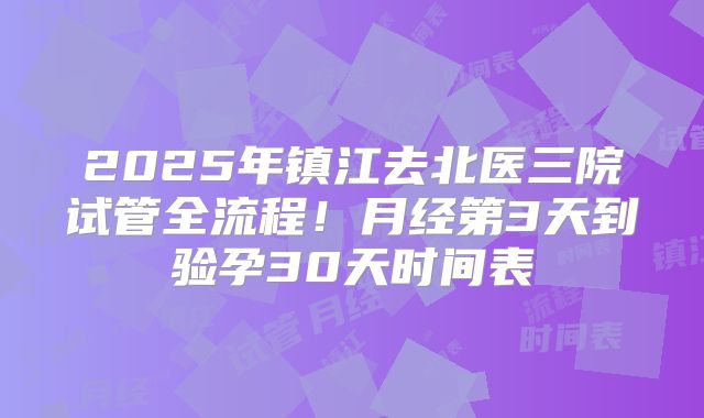 2025年镇江去北医三院试管全流程！月经第3天到验孕30天时间表