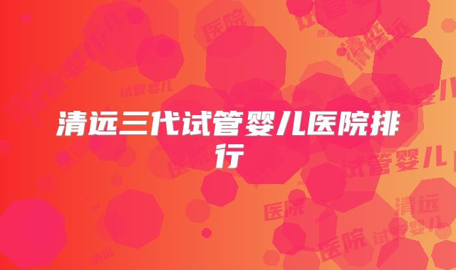 清远三代试管婴儿医院排行