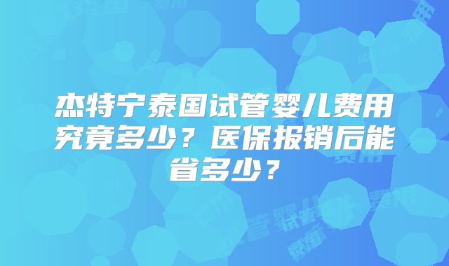 杰特宁泰国试管婴儿费用究竟多少？医保报销后能省多少？