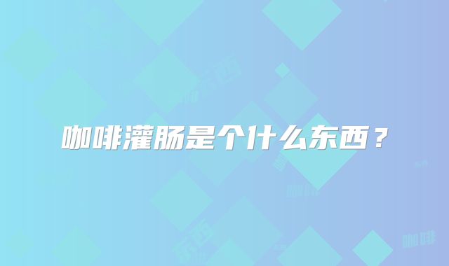 咖啡灌肠是个什么东西？