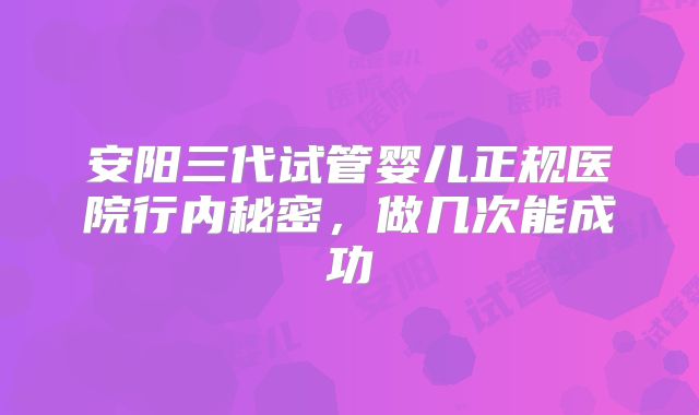安阳三代试管婴儿正规医院行内秘密，做几次能成功