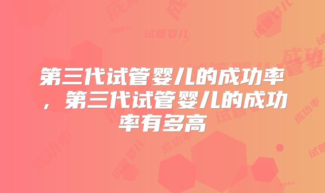 第三代试管婴儿的成功率，第三代试管婴儿的成功率有多高