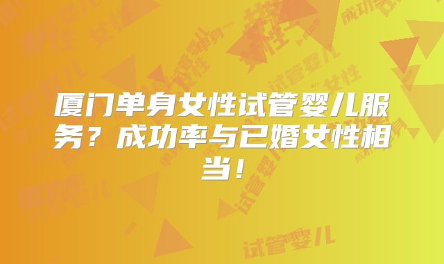 厦门单身女性试管婴儿服务？成功率与已婚女性相当！