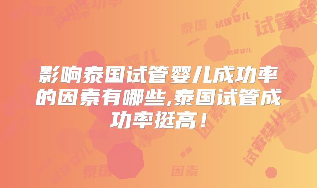 影响泰国试管婴儿成功率的因素有哪些,泰国试管成功率挺高！