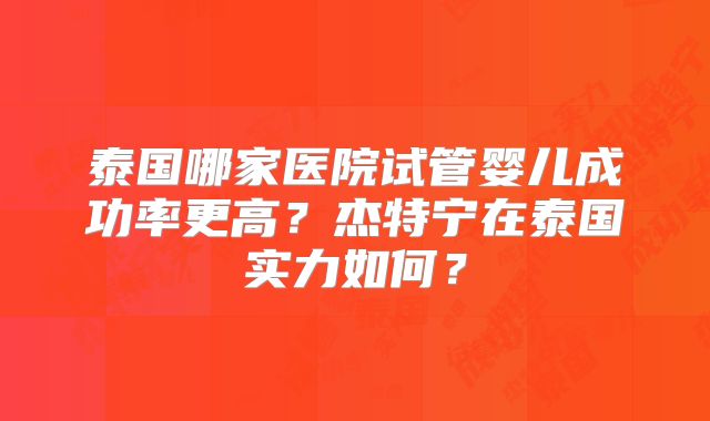 泰国哪家医院试管婴儿成功率更高？杰特宁在泰国实力如何？