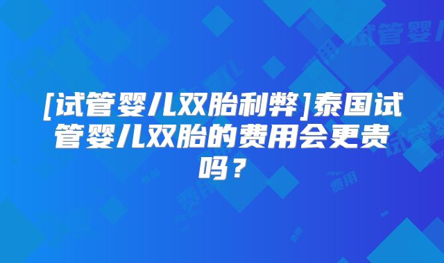 [试管婴儿双胎利弊]泰国试管婴儿双胎的费用会更贵吗？