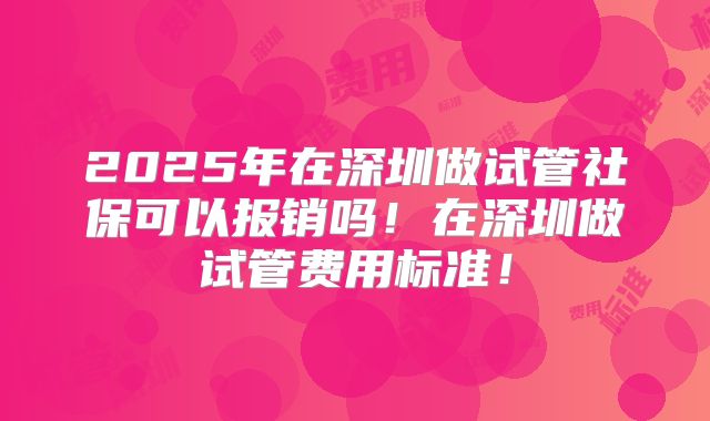 2025年在深圳做试管社保可以报销吗！在深圳做试管费用标准！