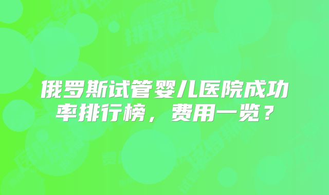 俄罗斯试管婴儿医院成功率排行榜，费用一览？