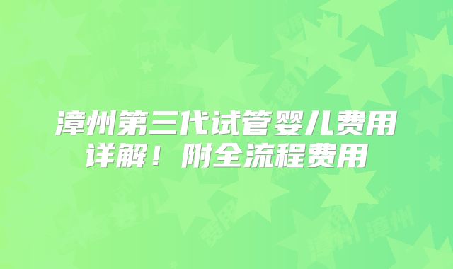 漳州第三代试管婴儿费用详解！附全流程费用