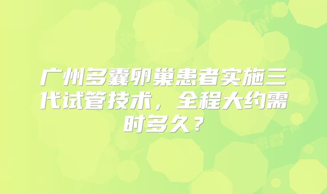 广州多囊卵巢患者实施三代试管技术，全程大约需时多久？