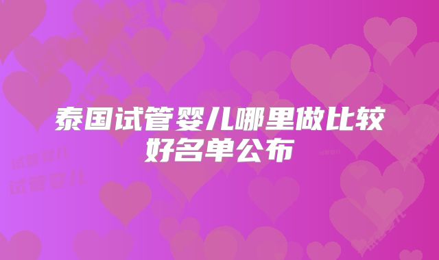 泰国试管婴儿哪里做比较好名单公布