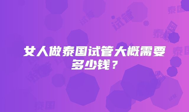 女人做泰国试管大概需要多少钱？