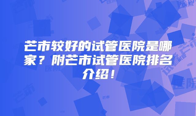芒市较好的试管医院是哪家？附芒市试管医院排名介绍！