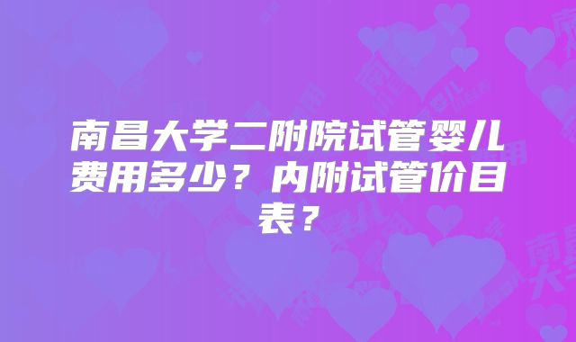 南昌大学二附院试管婴儿费用多少？内附试管价目表？