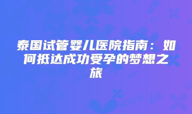 泰国试管婴儿医院指南：如何抵达成功受孕的梦想之旅