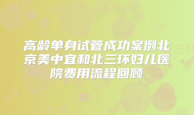 高龄单身试管成功案例北京美中宜和北三环妇儿医院费用流程回顾