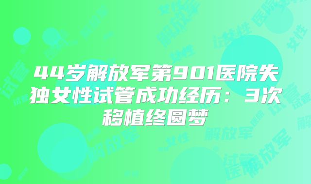 44岁解放军第901医院失独女性试管成功经历：3次移植终圆梦