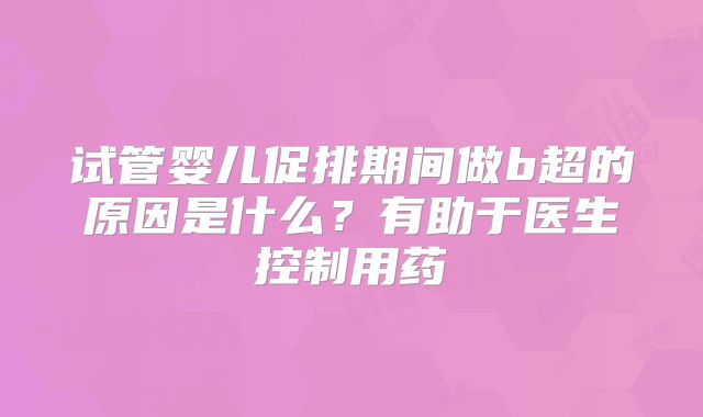 试管婴儿促排期间做b超的原因是什么？有助于医生控制用药
