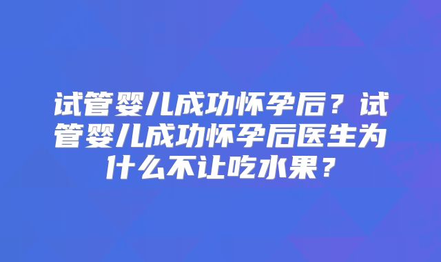 试管婴儿成功怀孕后？试管婴儿成功怀孕后医生为什么不让吃水果？