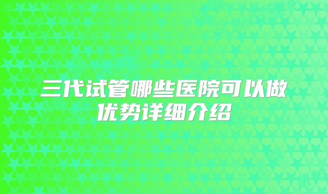 三代试管哪些医院可以做优势详细介绍