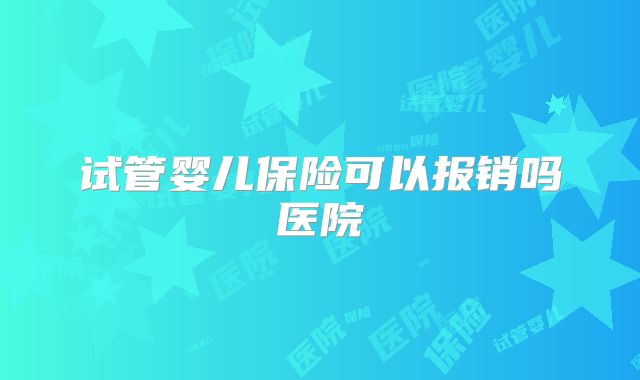 试管婴儿保险可以报销吗医院