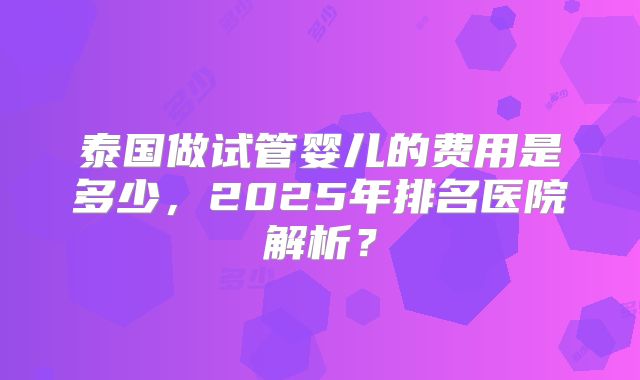 泰国做试管婴儿的费用是多少，2025年排名医院解析？