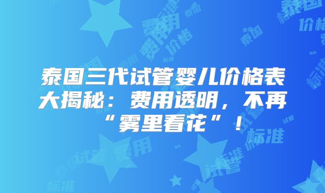 泰国三代试管婴儿价格表大揭秘:费用透明,不再“雾里看花”!
