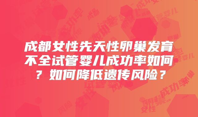 成都女性先天性卵巢发育不全试管婴儿成功率如何？如何降低遗传风险？