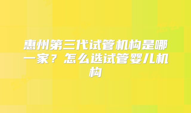 惠州第三代试管机构是哪一家？怎么选试管婴儿机构