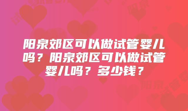 阳泉郊区可以做试管婴儿吗？阳泉郊区可以做试管婴儿吗？多少钱？