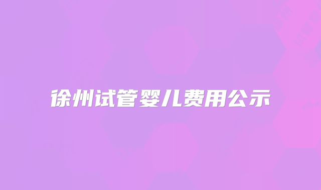 徐州试管婴儿费用公示