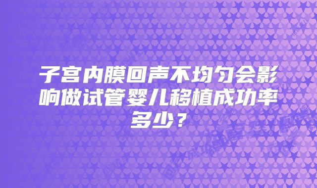 子宫内膜回声不均匀会影响做试管婴儿移植成功率多少？
