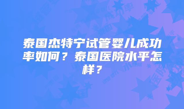 泰国杰特宁试管婴儿成功率如何？泰国医院水平怎样？