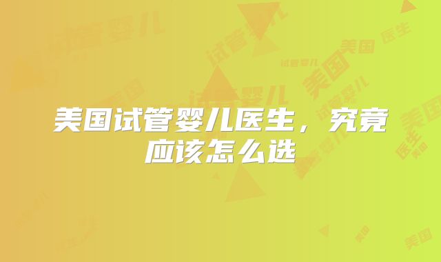 美国试管婴儿医生,究竟应该怎么选