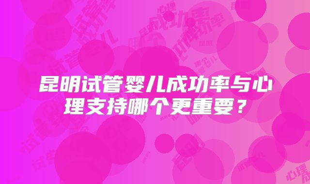 昆明试管婴儿成功率与心理支持哪个更重要？