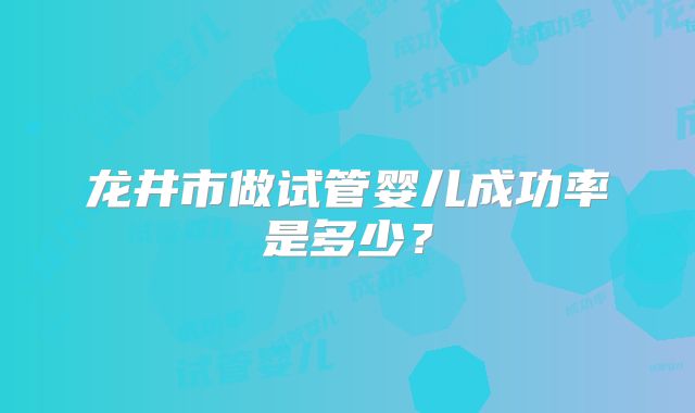 龙井市做试管婴儿成功率是多少？