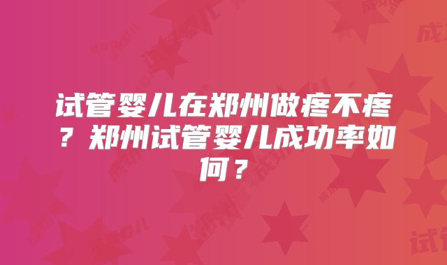 试管婴儿在郑州做疼不疼？郑州试管婴儿成功率如何？