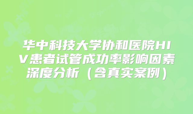 华中科技大学协和医院HIV患者试管成功率影响因素深度分析（含真实案例）