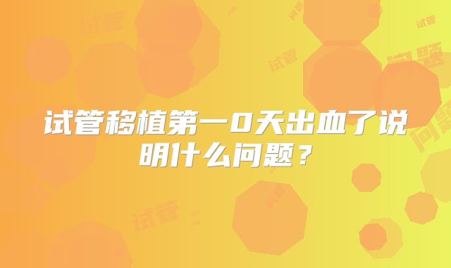 试管移植第一0天出血了说明什么问题?