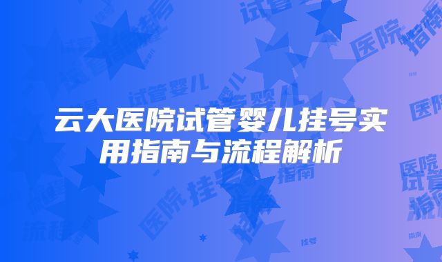 云大医院试管婴儿挂号实用指南与流程解析