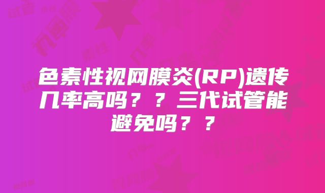 色素性视网膜炎(RP)遗传几率高吗？？三代试管能避免吗？？